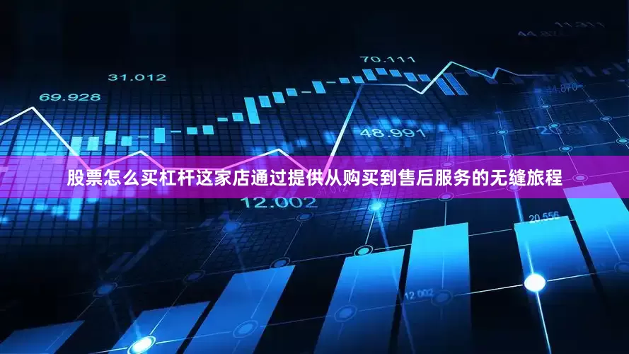 股票怎么买杠杆这家店通过提供从购买到售后服务的无缝旅程