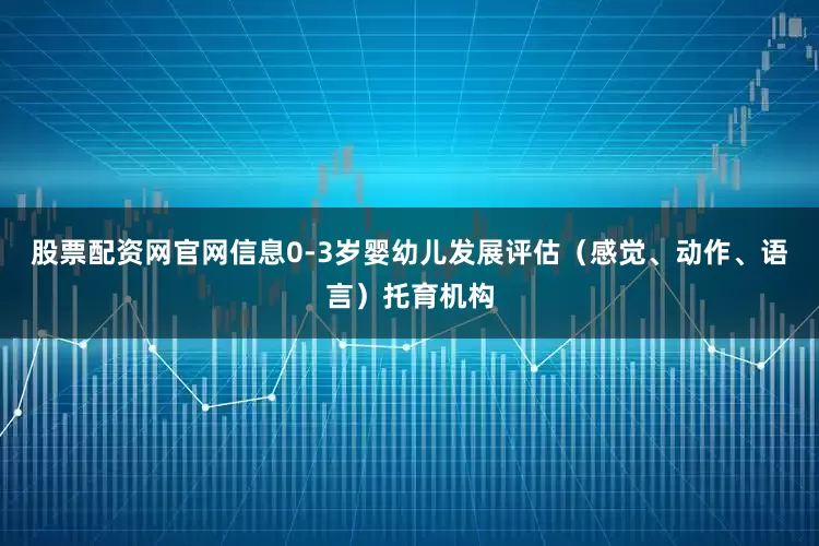 股票配资网官网信息0-3岁婴幼儿发展评估（感觉、动作、语言）托育机构