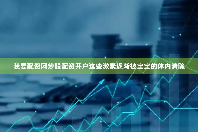我要配资网炒股配资开户这些激素逐渐被宝宝的体内清除