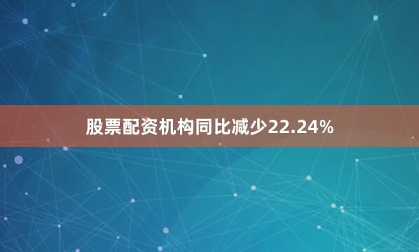 股票配资机构同比减少22.24%
