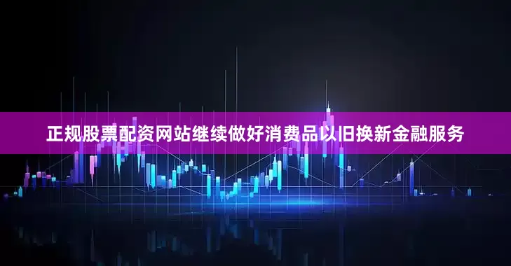 正规股票配资网站继续做好消费品以旧换新金融服务