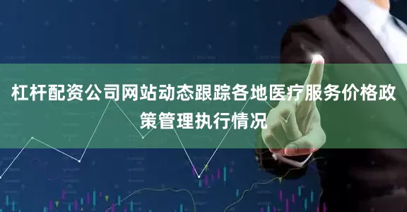 杠杆配资公司网站动态跟踪各地医疗服务价格政策管理执行情况