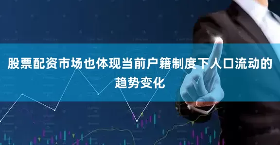 股票配资市场也体现当前户籍制度下人口流动的趋势变化