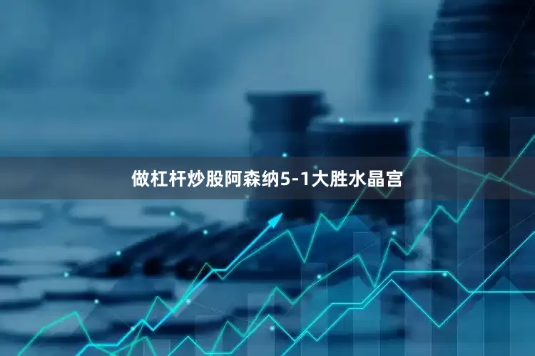 做杠杆炒股阿森纳5-1大胜水晶宫