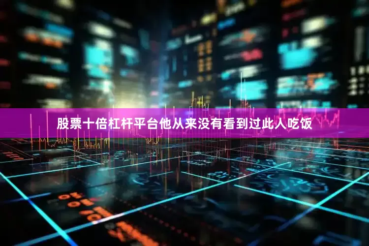 股票十倍杠杆平台他从来没有看到过此人吃饭