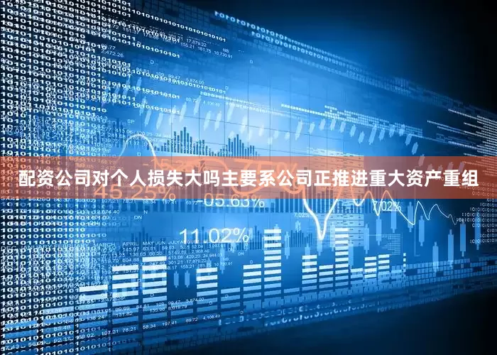 配资公司对个人损失大吗主要系公司正推进重大资产重组