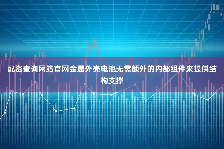 配资查询网站官网金属外壳电池无需额外的内部组件来提供结构支撑