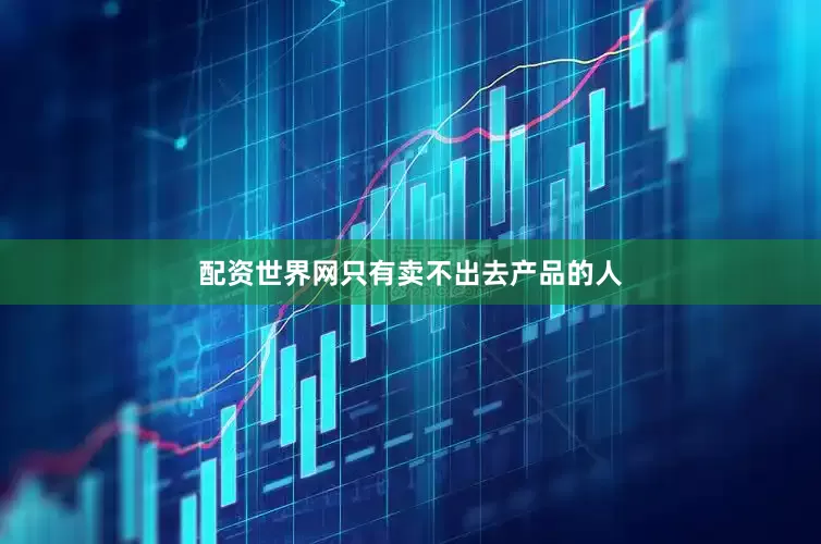 配资世界网只有卖不出去产品的人