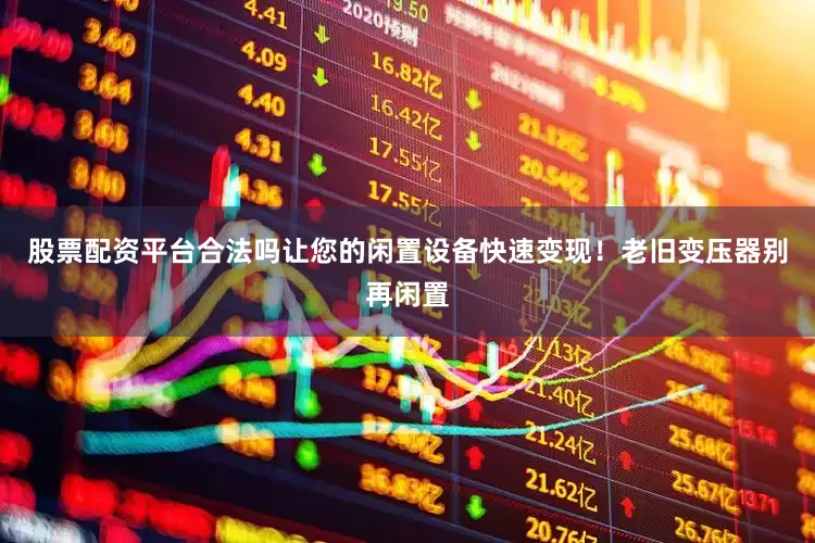 股票配资平台合法吗让您的闲置设备快速变现！老旧变压器别再闲置