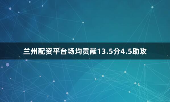 兰州配资平台场均贡献13.5分4.5助攻