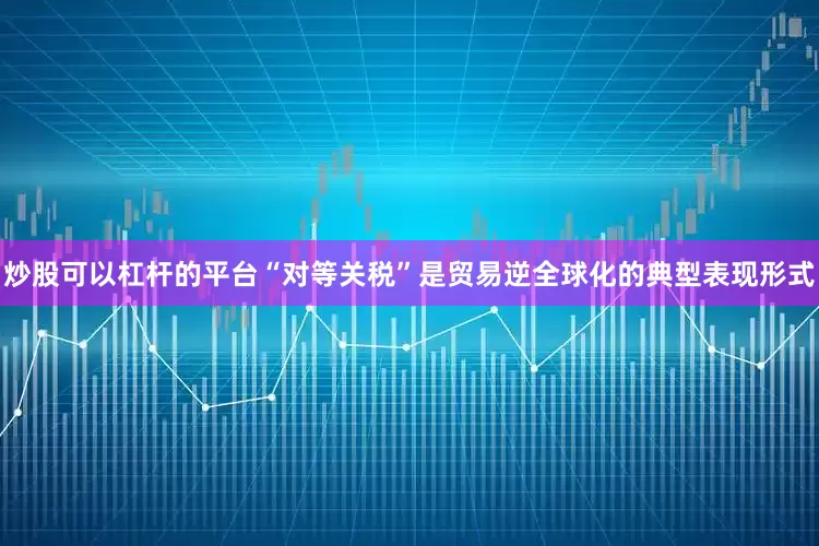 炒股可以杠杆的平台“对等关税”是贸易逆全球化的典型表现形式