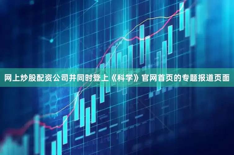 网上炒股配资公司并同时登上《科学》官网首页的专题报道页面