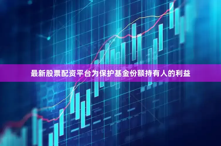 最新股票配资平台为保护基金份额持有人的利益