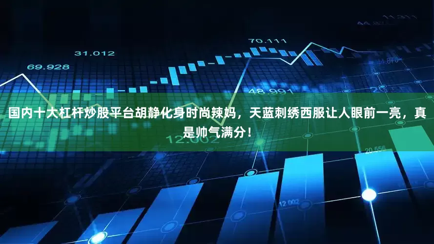 国内十大杠杆炒股平台胡静化身时尚辣妈，天蓝刺绣西服让人眼前一亮，真是帅气满分！