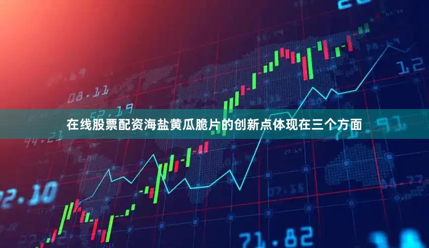 在线股票配资海盐黄瓜脆片的创新点体现在三个方面